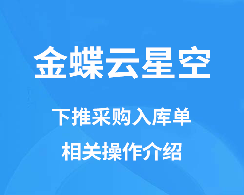 金蝶云星空下推采购入库单相关操作介绍