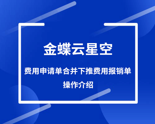 金蝶云星空费用申请单如何合并下推费用报销单？